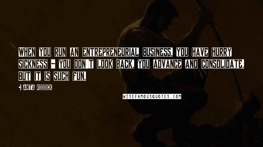Anita Roddick Quotes: When you run an entrepreneurial business, you have hurry sickness - you don't look back, you advance and consolidate. But it is such fun.