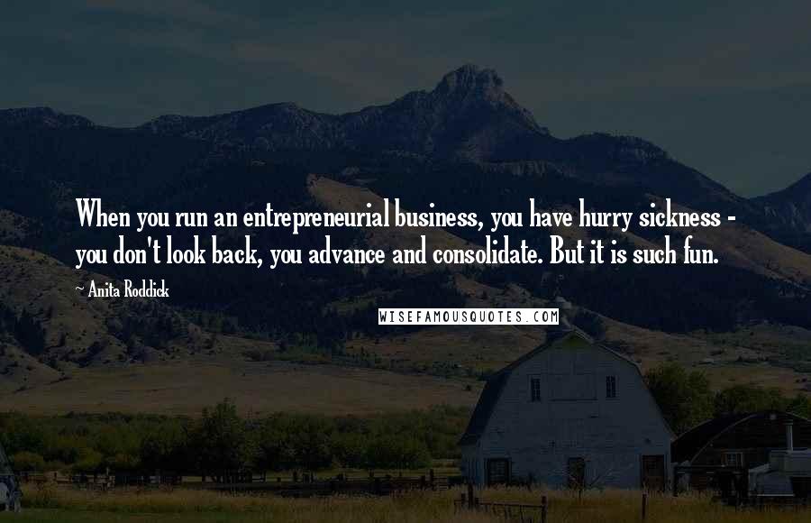 Anita Roddick Quotes: When you run an entrepreneurial business, you have hurry sickness - you don't look back, you advance and consolidate. But it is such fun.