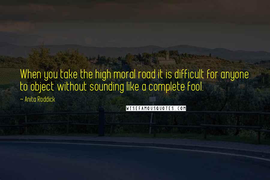 Anita Roddick Quotes: When you take the high moral road it is difficult for anyone to object without sounding like a complete fool.