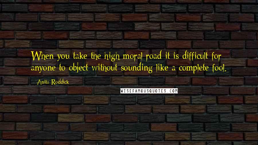 Anita Roddick Quotes: When you take the high moral road it is difficult for anyone to object without sounding like a complete fool.