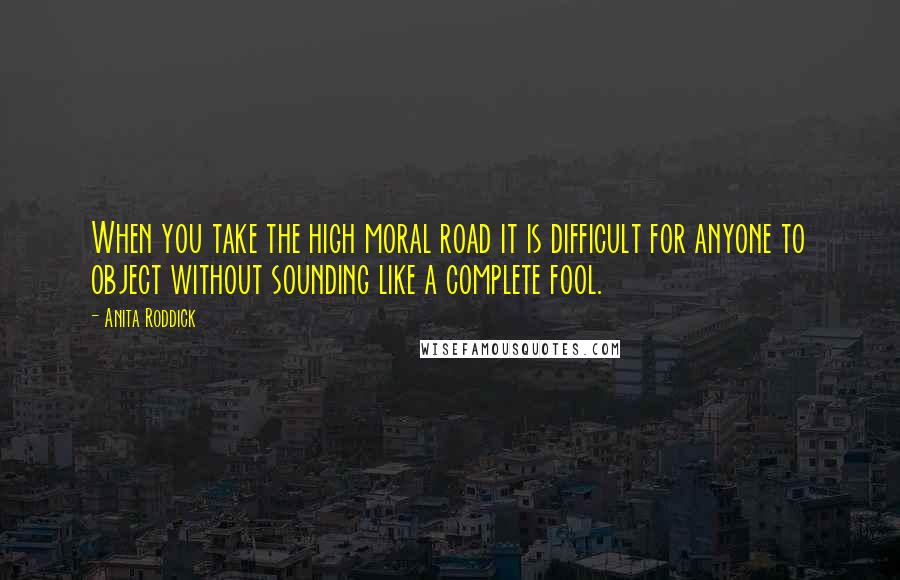 Anita Roddick Quotes: When you take the high moral road it is difficult for anyone to object without sounding like a complete fool.