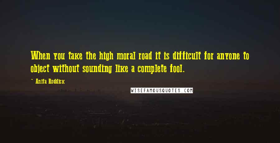 Anita Roddick Quotes: When you take the high moral road it is difficult for anyone to object without sounding like a complete fool.