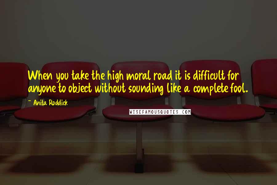 Anita Roddick Quotes: When you take the high moral road it is difficult for anyone to object without sounding like a complete fool.