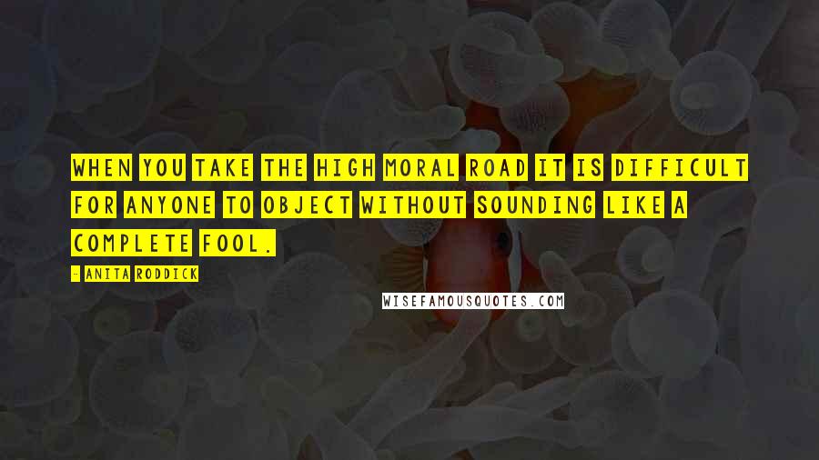 Anita Roddick Quotes: When you take the high moral road it is difficult for anyone to object without sounding like a complete fool.