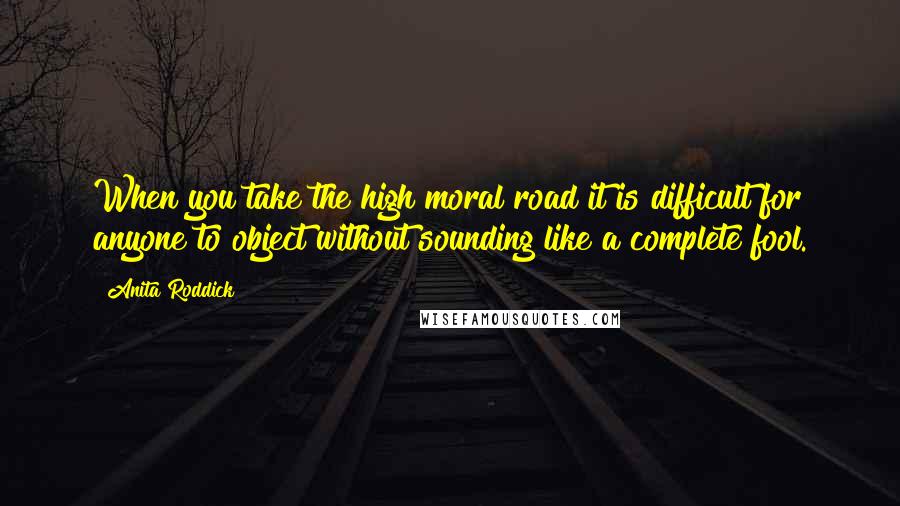 Anita Roddick Quotes: When you take the high moral road it is difficult for anyone to object without sounding like a complete fool.
