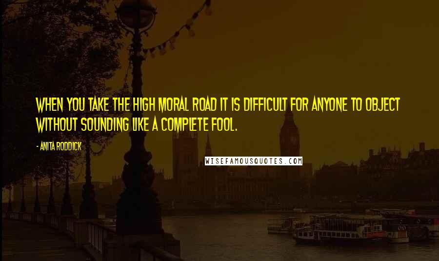 Anita Roddick Quotes: When you take the high moral road it is difficult for anyone to object without sounding like a complete fool.