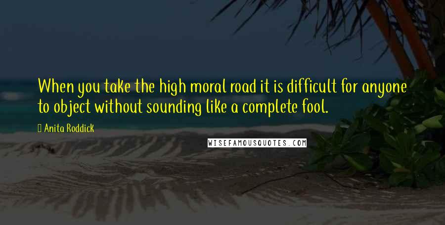 Anita Roddick Quotes: When you take the high moral road it is difficult for anyone to object without sounding like a complete fool.