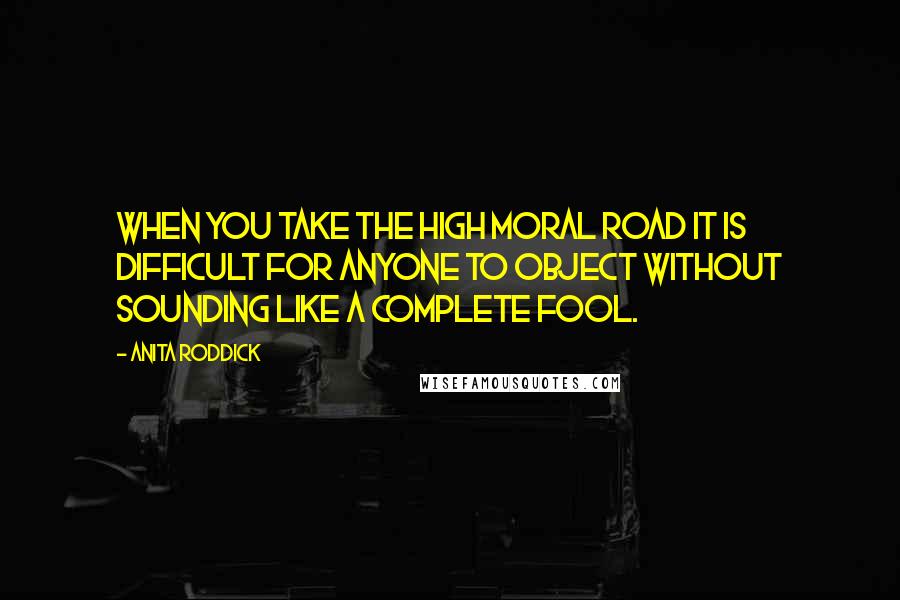 Anita Roddick Quotes: When you take the high moral road it is difficult for anyone to object without sounding like a complete fool.