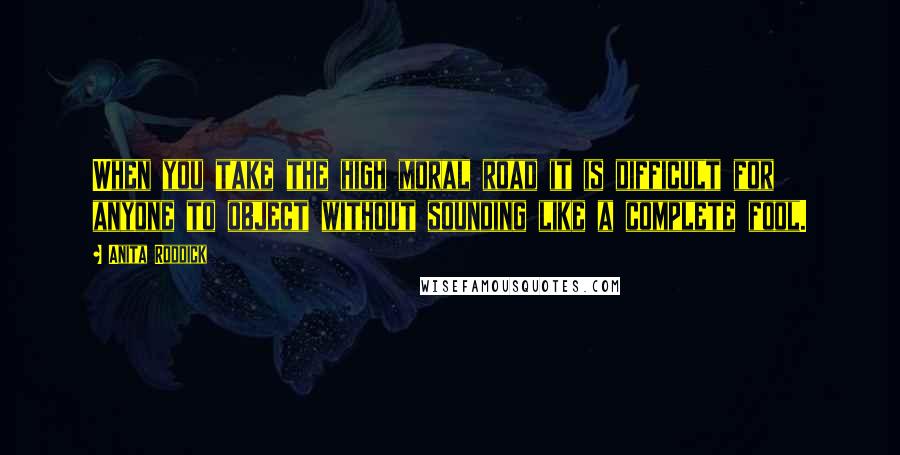 Anita Roddick Quotes: When you take the high moral road it is difficult for anyone to object without sounding like a complete fool.