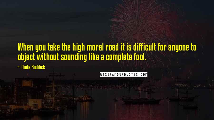 Anita Roddick Quotes: When you take the high moral road it is difficult for anyone to object without sounding like a complete fool.