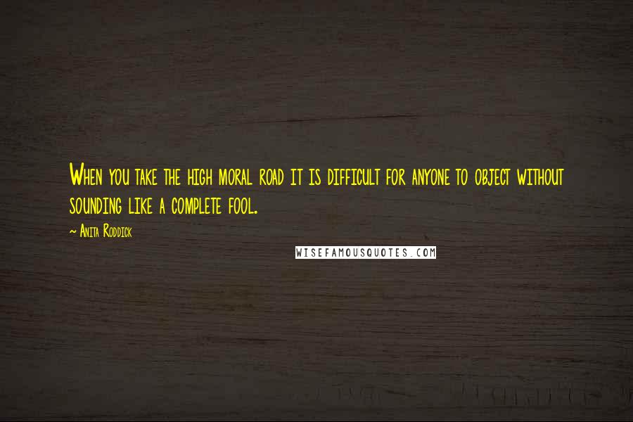 Anita Roddick Quotes: When you take the high moral road it is difficult for anyone to object without sounding like a complete fool.