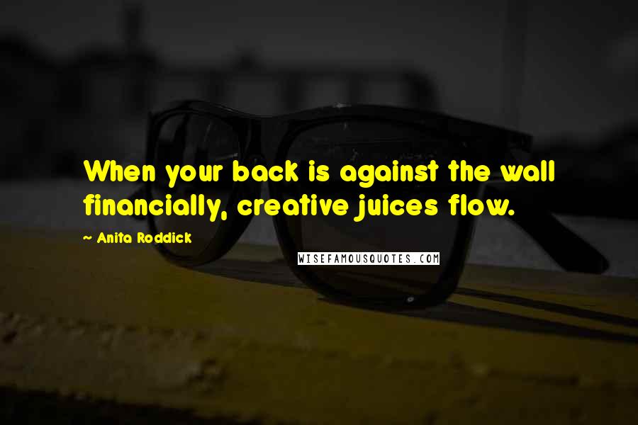 Anita Roddick Quotes: When your back is against the wall financially, creative juices flow.