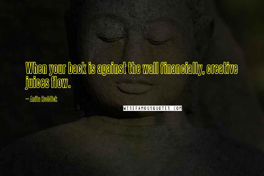 Anita Roddick Quotes: When your back is against the wall financially, creative juices flow.