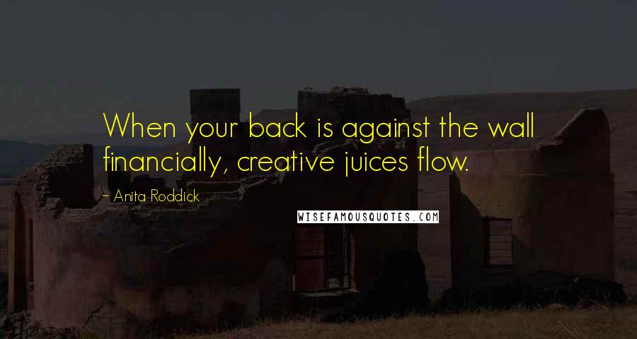 Anita Roddick Quotes: When your back is against the wall financially, creative juices flow.