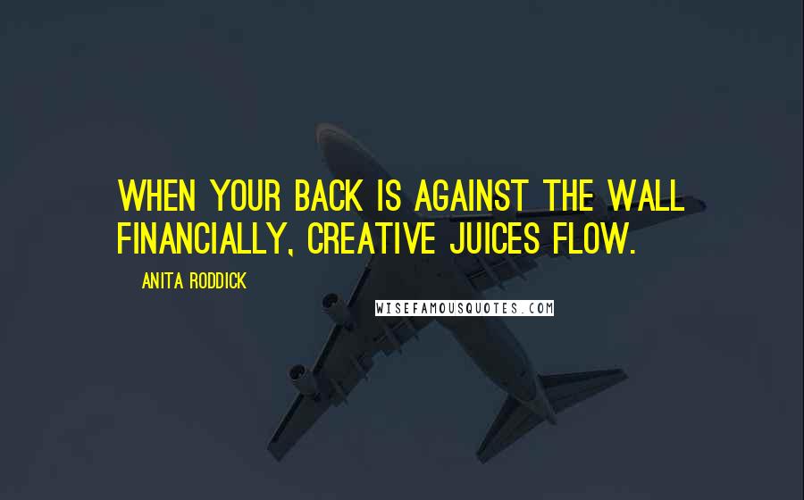 Anita Roddick Quotes: When your back is against the wall financially, creative juices flow.