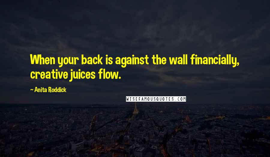 Anita Roddick Quotes: When your back is against the wall financially, creative juices flow.