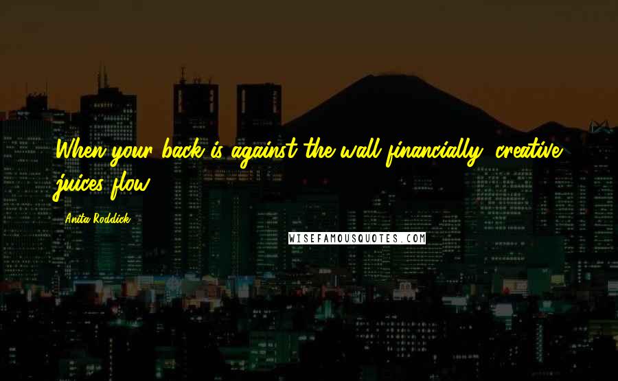 Anita Roddick Quotes: When your back is against the wall financially, creative juices flow.