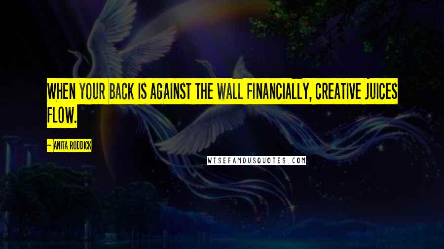 Anita Roddick Quotes: When your back is against the wall financially, creative juices flow.