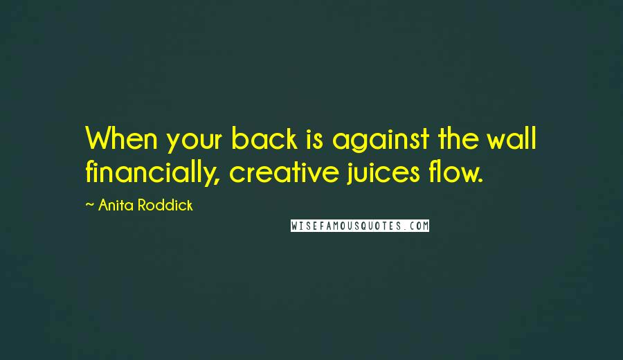 Anita Roddick Quotes: When your back is against the wall financially, creative juices flow.