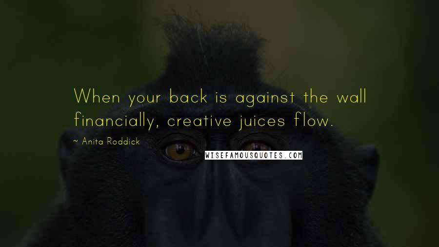Anita Roddick Quotes: When your back is against the wall financially, creative juices flow.