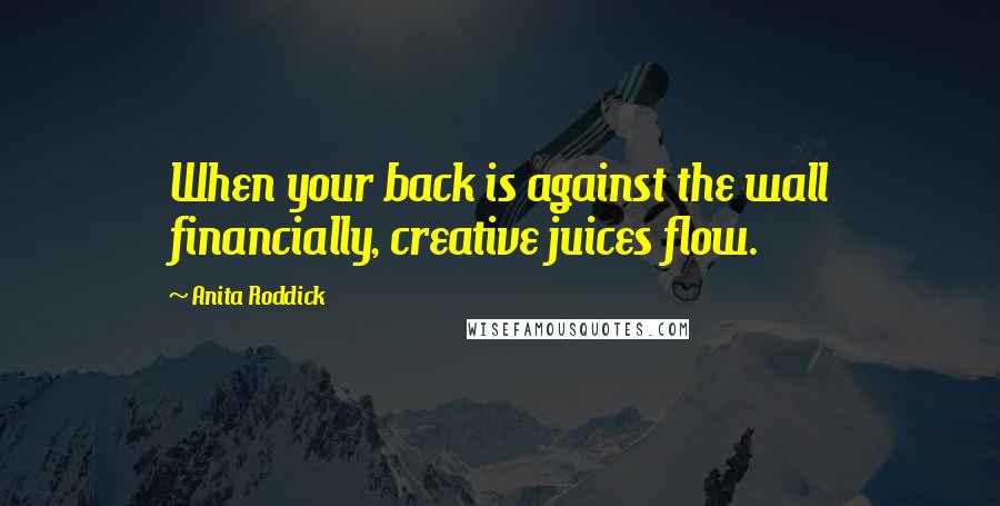 Anita Roddick Quotes: When your back is against the wall financially, creative juices flow.