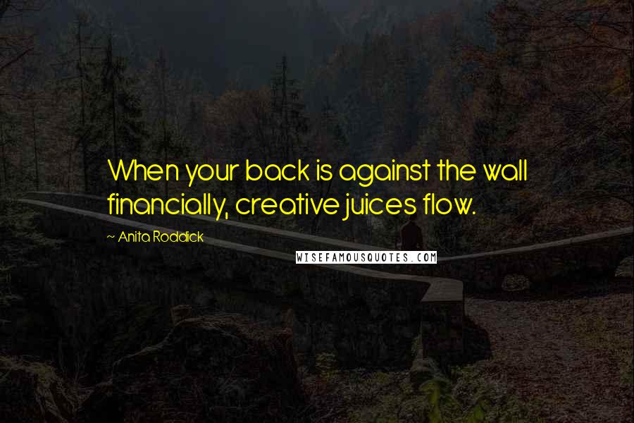 Anita Roddick Quotes: When your back is against the wall financially, creative juices flow.