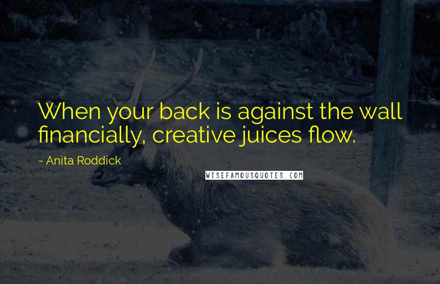 Anita Roddick Quotes: When your back is against the wall financially, creative juices flow.
