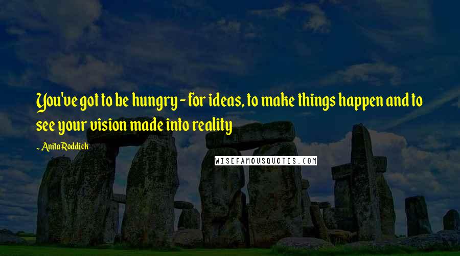 Anita Roddick Quotes: You've got to be hungry - for ideas, to make things happen and to see your vision made into reality