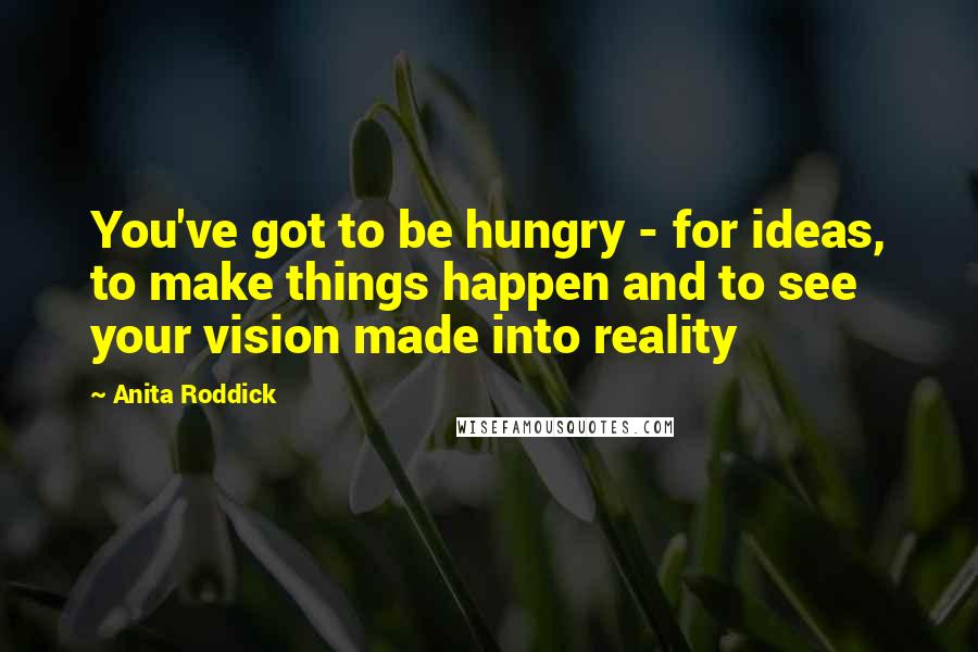 Anita Roddick Quotes: You've got to be hungry - for ideas, to make things happen and to see your vision made into reality