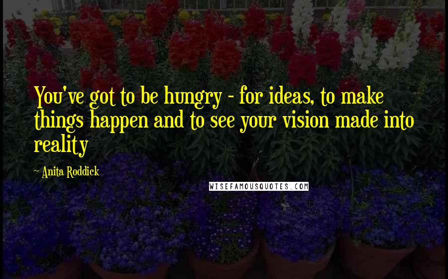 Anita Roddick Quotes: You've got to be hungry - for ideas, to make things happen and to see your vision made into reality