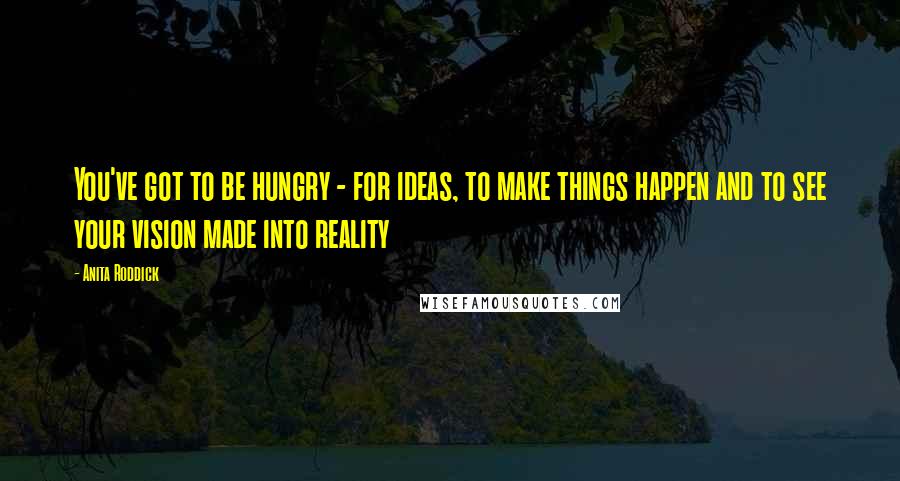 Anita Roddick Quotes: You've got to be hungry - for ideas, to make things happen and to see your vision made into reality