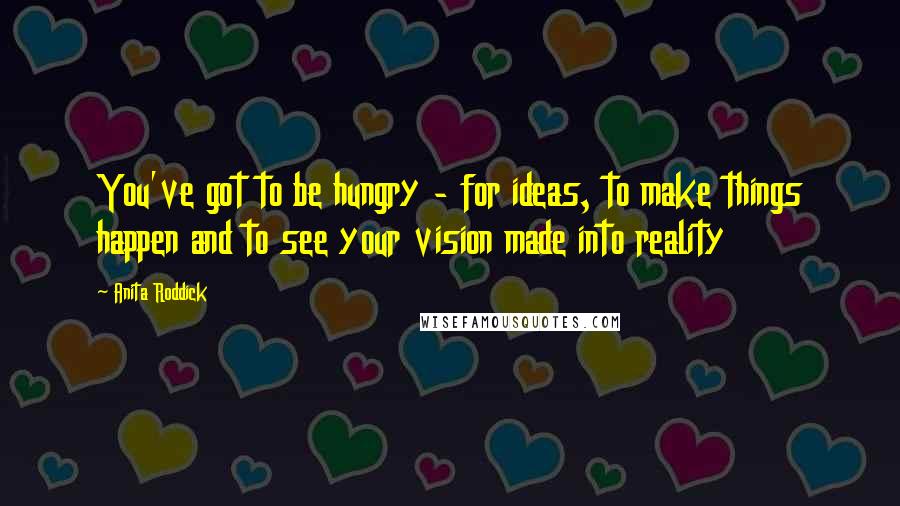 Anita Roddick Quotes: You've got to be hungry - for ideas, to make things happen and to see your vision made into reality