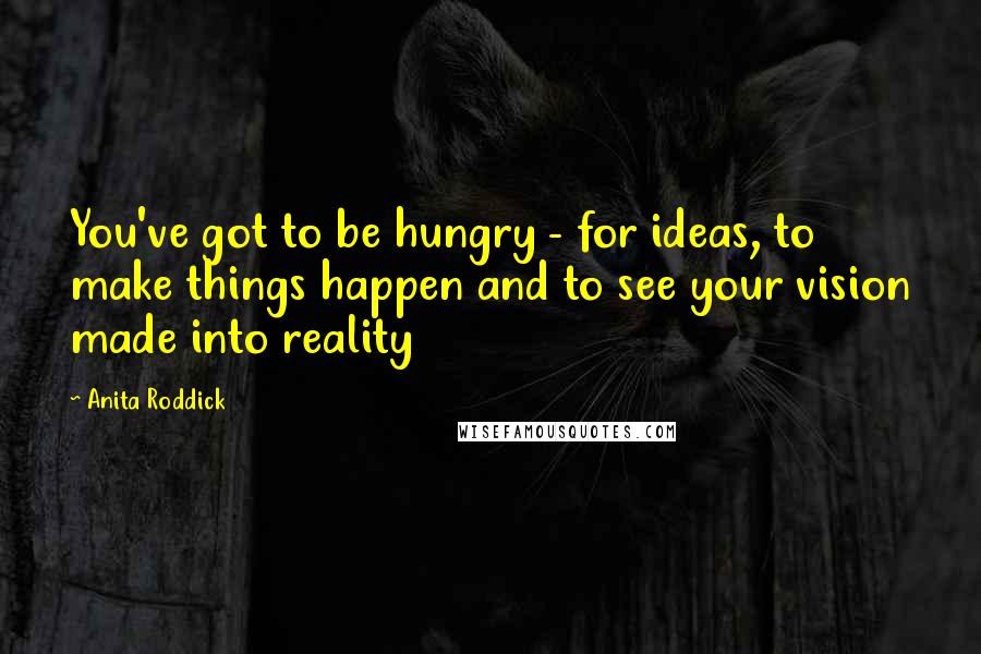 Anita Roddick Quotes: You've got to be hungry - for ideas, to make things happen and to see your vision made into reality