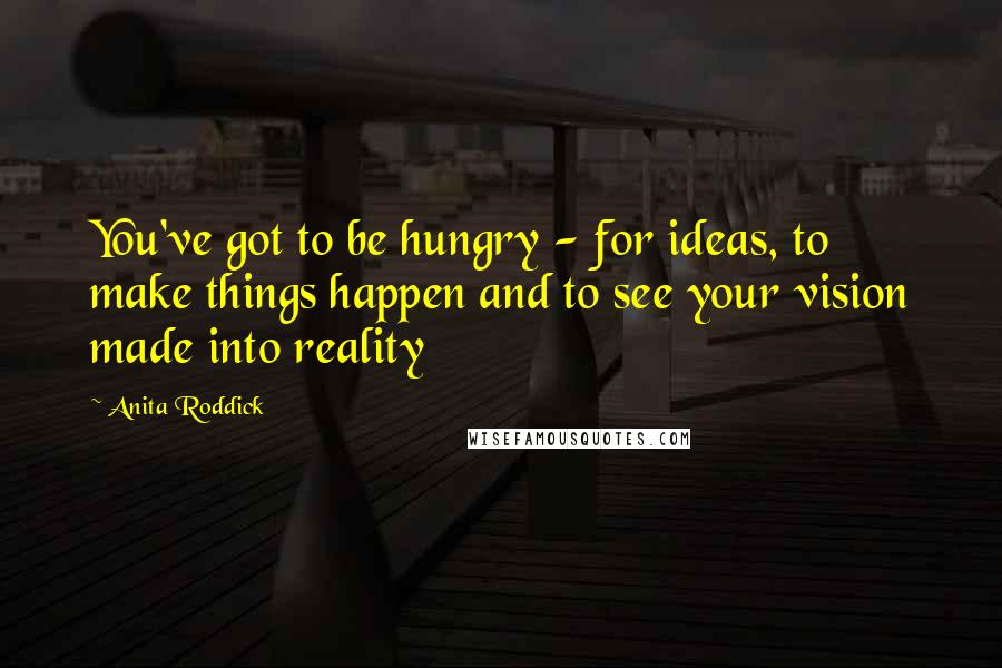 Anita Roddick Quotes: You've got to be hungry - for ideas, to make things happen and to see your vision made into reality