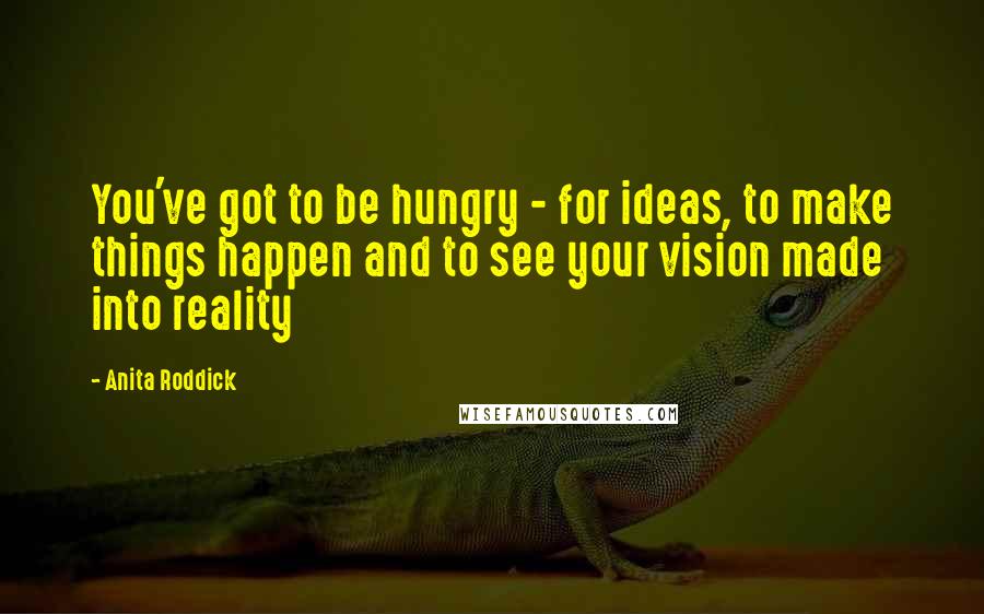 Anita Roddick Quotes: You've got to be hungry - for ideas, to make things happen and to see your vision made into reality