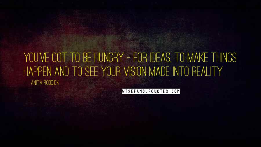 Anita Roddick Quotes: You've got to be hungry - for ideas, to make things happen and to see your vision made into reality