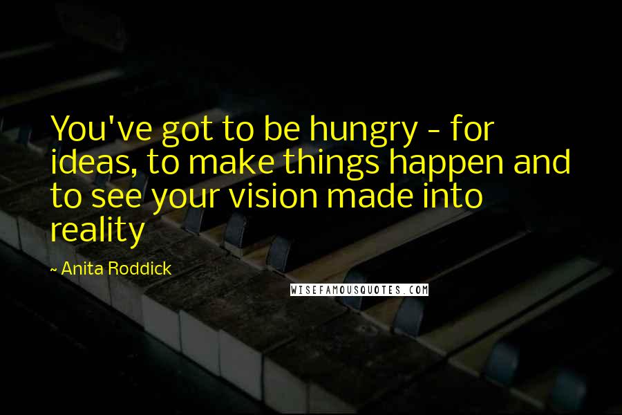 Anita Roddick Quotes: You've got to be hungry - for ideas, to make things happen and to see your vision made into reality