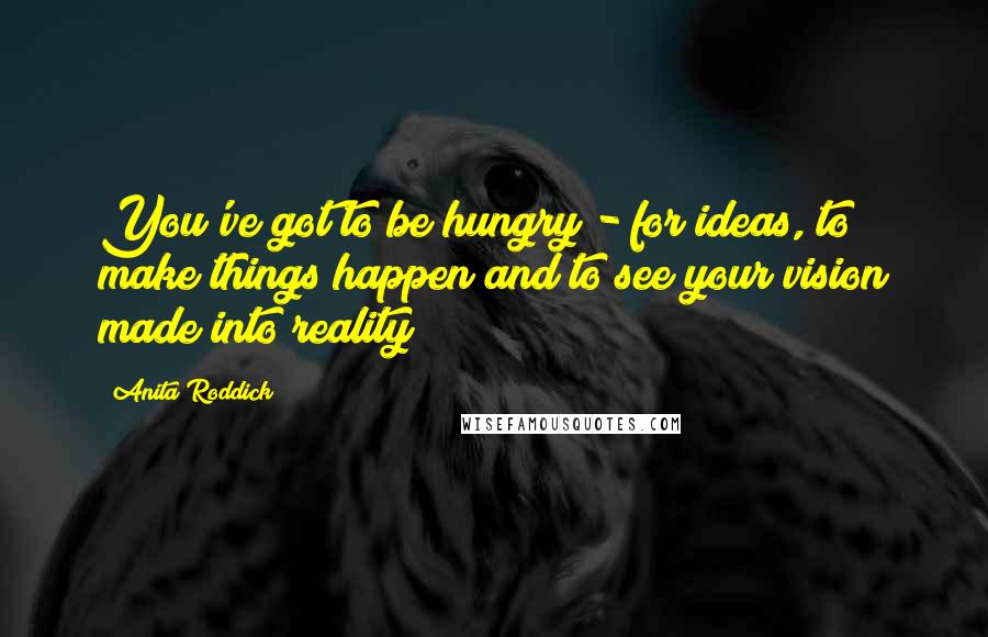 Anita Roddick Quotes: You've got to be hungry - for ideas, to make things happen and to see your vision made into reality