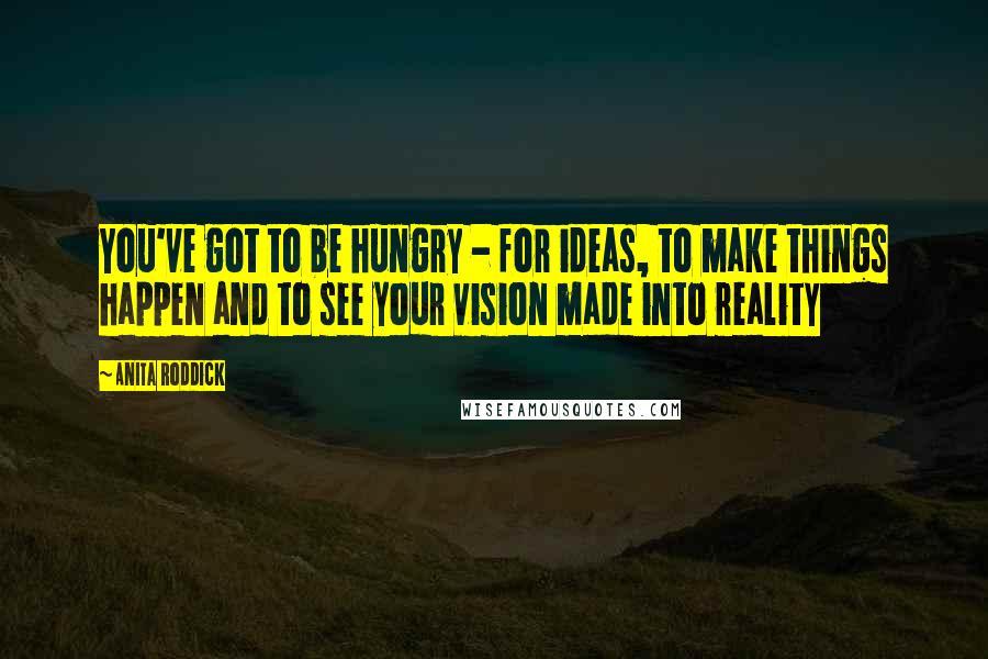 Anita Roddick Quotes: You've got to be hungry - for ideas, to make things happen and to see your vision made into reality