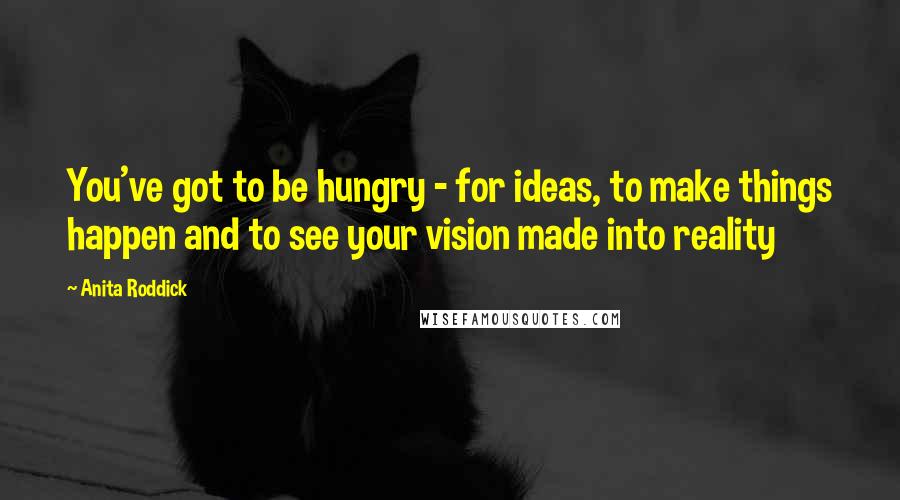 Anita Roddick Quotes: You've got to be hungry - for ideas, to make things happen and to see your vision made into reality