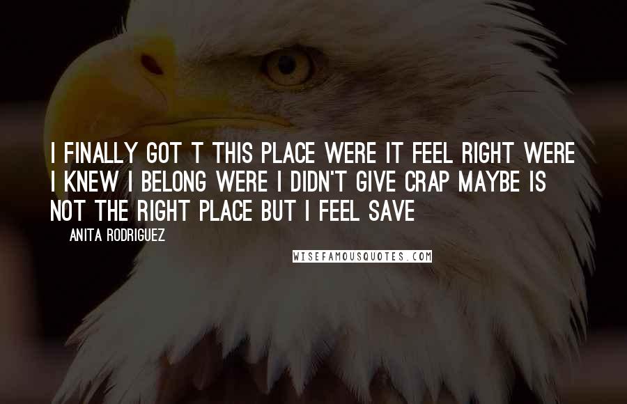 Anita Rodriguez Quotes: I finally got t this place were it feel right were i knew i belong were i didn't give crap maybe is not the right place but i feel save