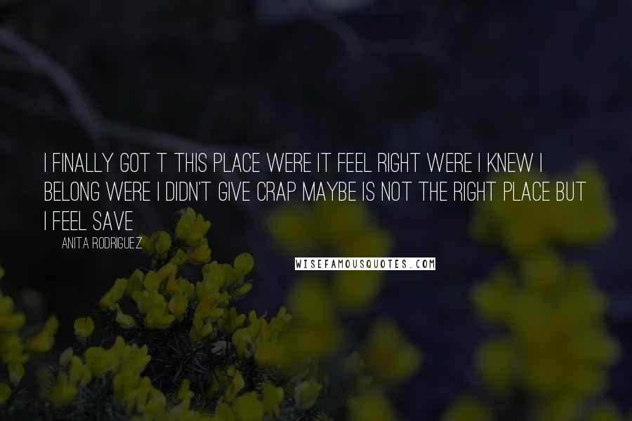 Anita Rodriguez Quotes: I finally got t this place were it feel right were i knew i belong were i didn't give crap maybe is not the right place but i feel save