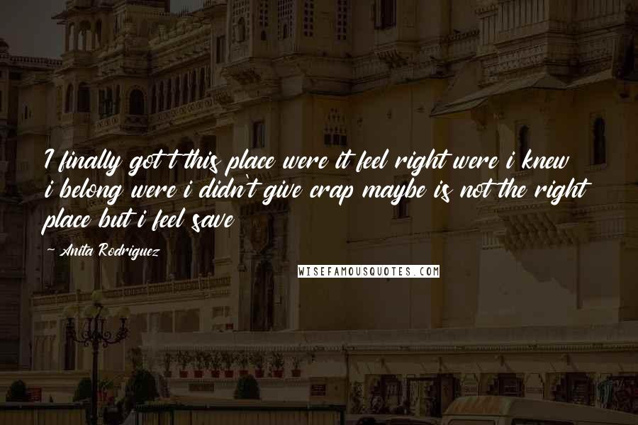 Anita Rodriguez Quotes: I finally got t this place were it feel right were i knew i belong were i didn't give crap maybe is not the right place but i feel save