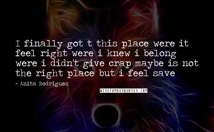 Anita Rodriguez Quotes: I finally got t this place were it feel right were i knew i belong were i didn't give crap maybe is not the right place but i feel save