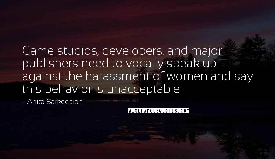 Anita Sarkeesian Quotes: Game studios, developers, and major publishers need to vocally speak up against the harassment of women and say this behavior is unacceptable.