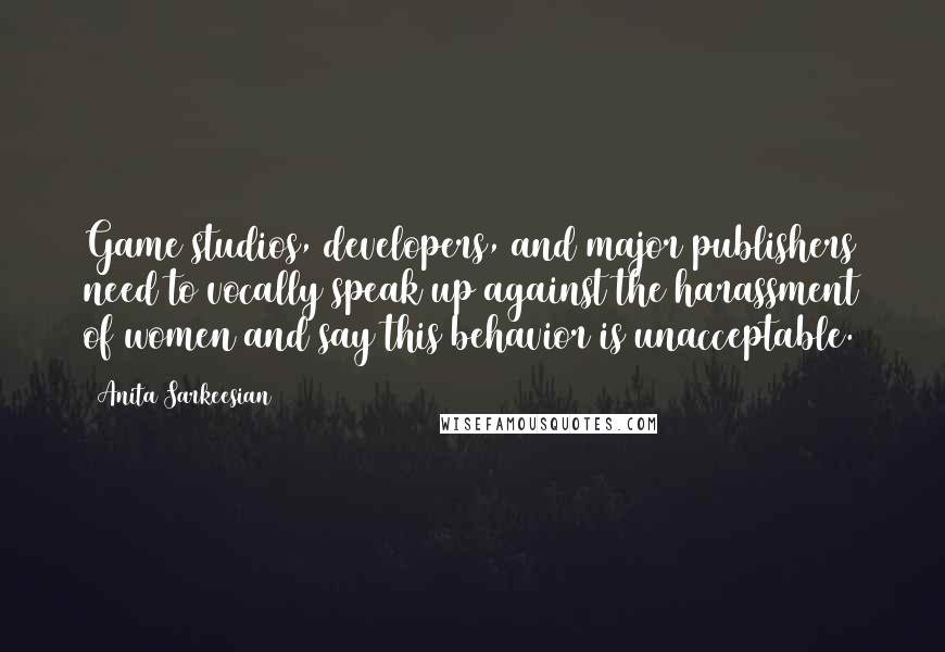 Anita Sarkeesian Quotes: Game studios, developers, and major publishers need to vocally speak up against the harassment of women and say this behavior is unacceptable.