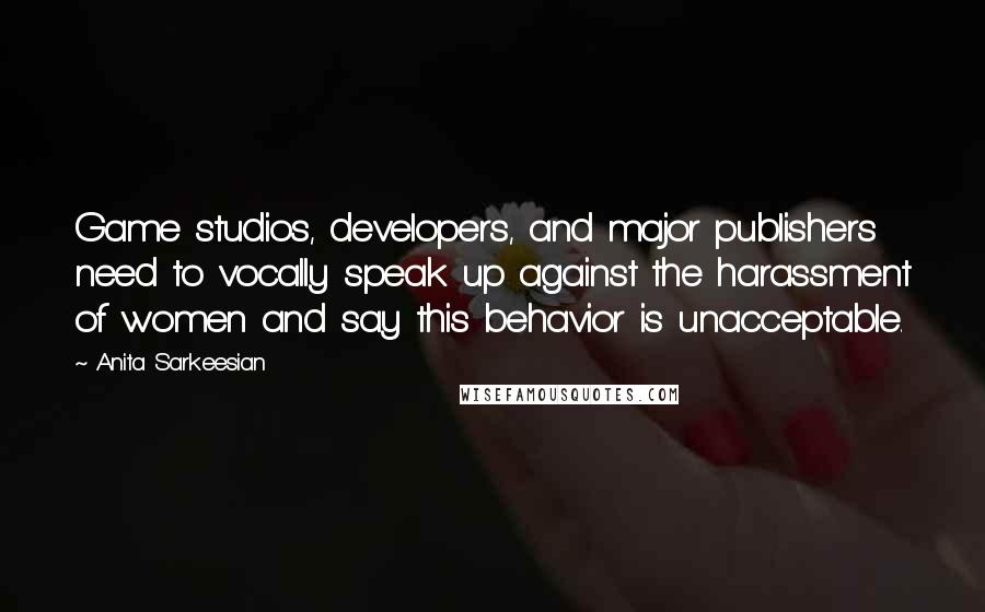 Anita Sarkeesian Quotes: Game studios, developers, and major publishers need to vocally speak up against the harassment of women and say this behavior is unacceptable.