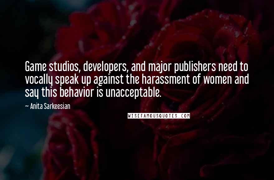 Anita Sarkeesian Quotes: Game studios, developers, and major publishers need to vocally speak up against the harassment of women and say this behavior is unacceptable.