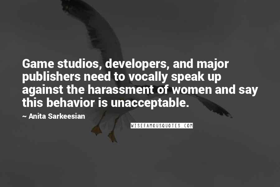 Anita Sarkeesian Quotes: Game studios, developers, and major publishers need to vocally speak up against the harassment of women and say this behavior is unacceptable.