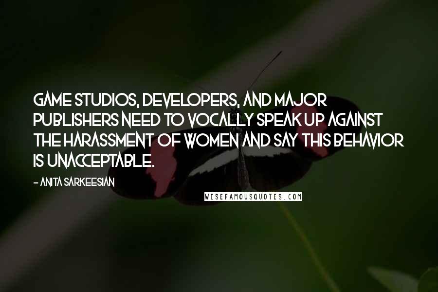 Anita Sarkeesian Quotes: Game studios, developers, and major publishers need to vocally speak up against the harassment of women and say this behavior is unacceptable.